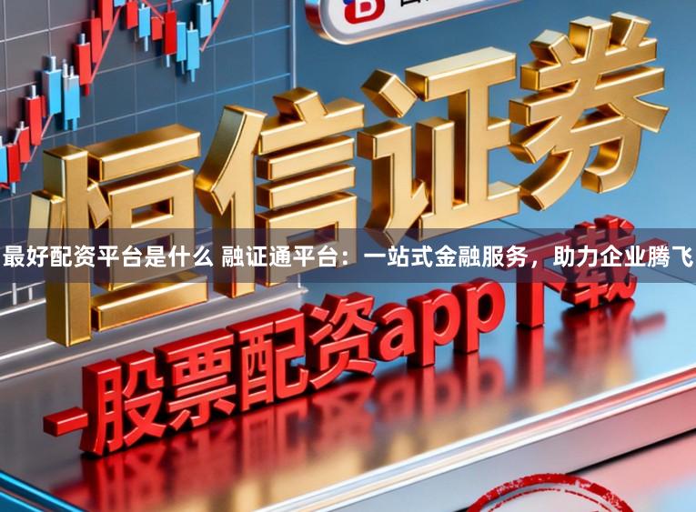 最好配资平台是什么 融证通平台：一站式金融服务，助力企业腾飞