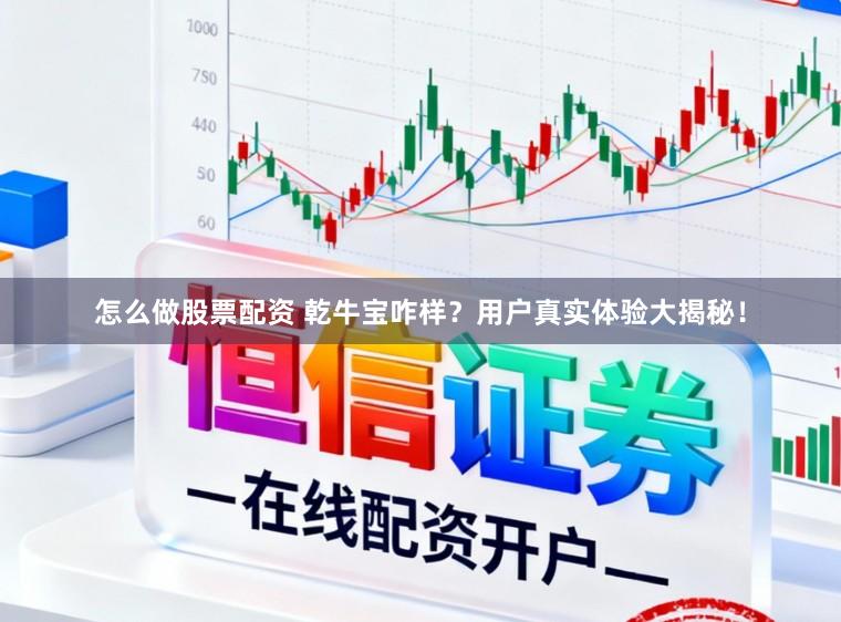 怎么做股票配资 乾牛宝咋样？用户真实体验大揭秘！