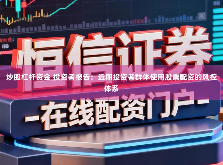 炒股杠杆资金 投资者报告：近期投资者群体使用股票配资的风控体系