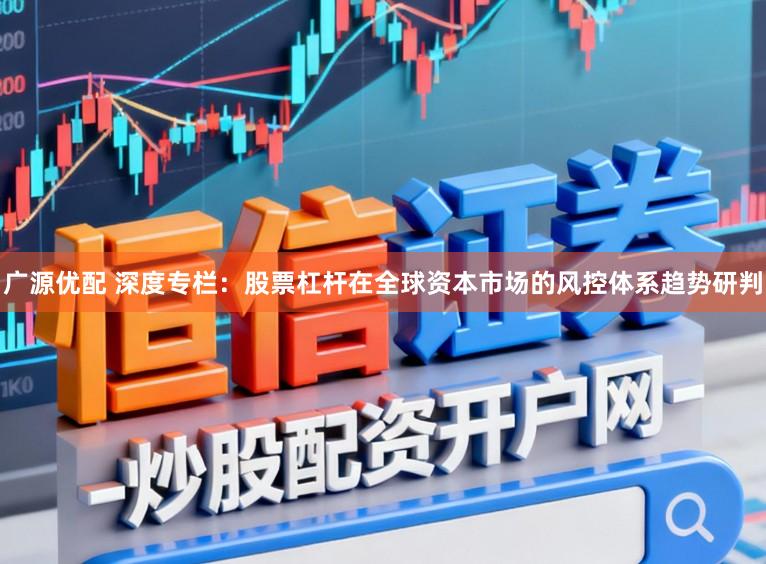 广源优配 深度专栏：股票杠杆在全球资本市场的风控体系趋势研判