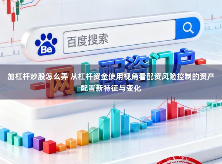 加杠杆炒股怎么弄 从杠杆资金使用视角看配资风险控制的资产配置新特征与变化