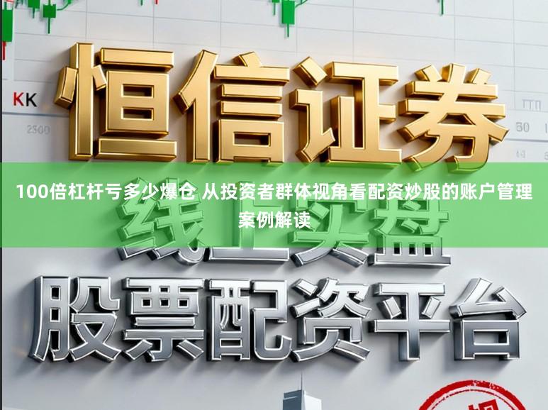 100倍杠杆亏多少爆仓 从投资者群体视角看配资炒股的账户管理案例解读