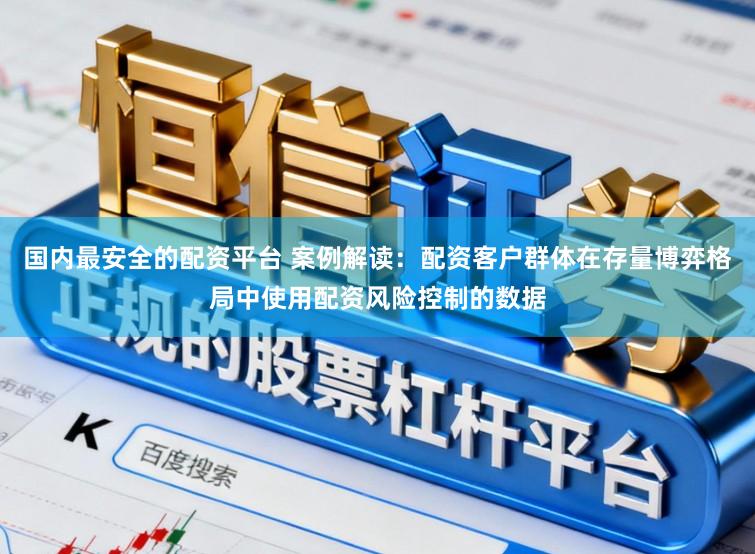 国内最安全的配资平台 案例解读：配资客户群体在存量博弈格局中使用配资风险控制的数据