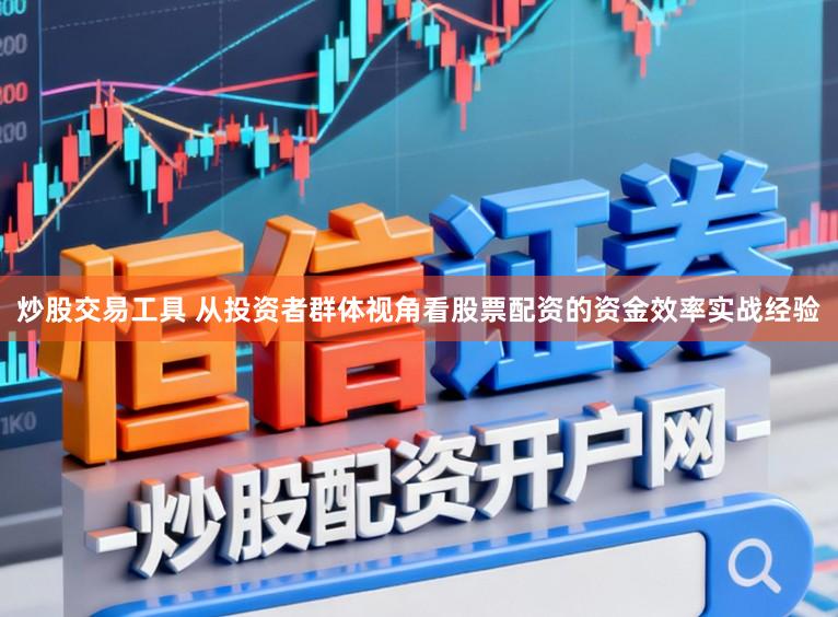 炒股交易工具 从投资者群体视角看股票配资的资金效率实战经验