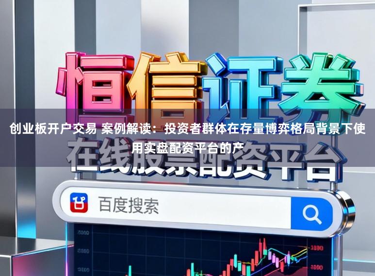 创业板开户交易 案例解读：投资者群体在存量博弈格局背景下使用实盘配资平台的产