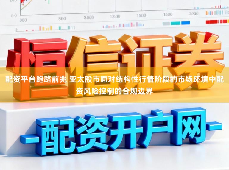 配资平台跑路前兆 亚太股市面对结构性行情阶段的市场环境中配资风险控制的合规边界