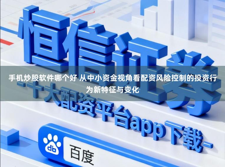 手机炒股软件哪个好 从中小资金视角看配资风险控制的投资行为新特征与变化