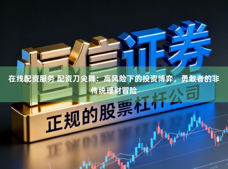 在线配资服务 配资刀尖舞：高风险下的投资博弈，勇敢者的非传统理财冒险