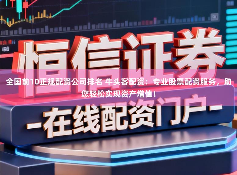 全国前10正规配资公司排名 牛头客配资：专业股票配资服务，助您轻松实现资产增值！