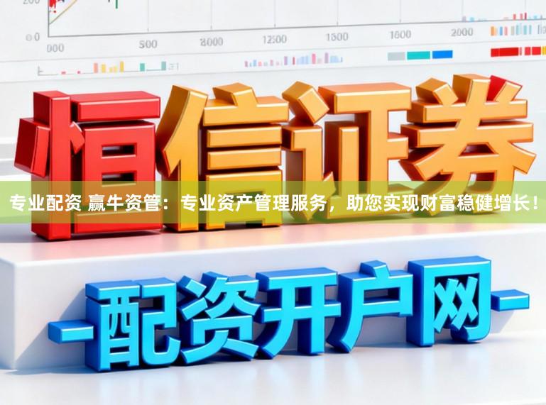 专业配资 赢牛资管：专业资产管理服务，助您实现财富稳健增长！