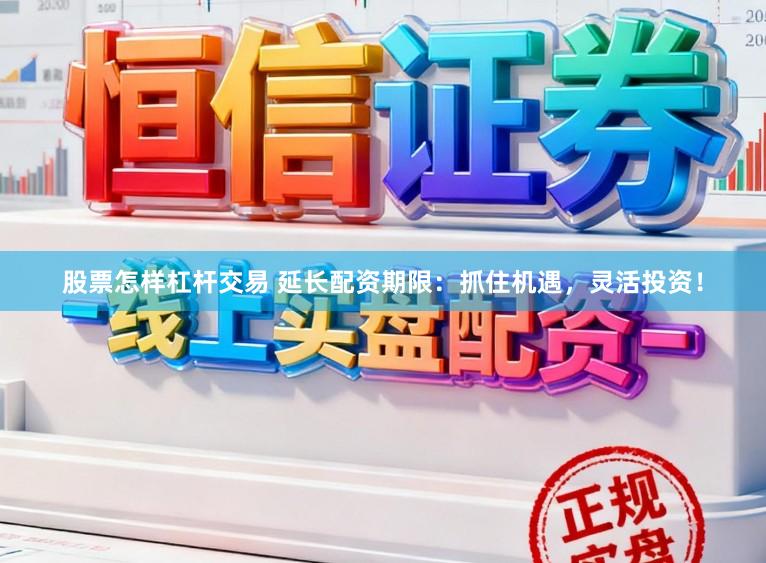 股票怎样杠杆交易 延长配资期限：抓住机遇，灵活投资！