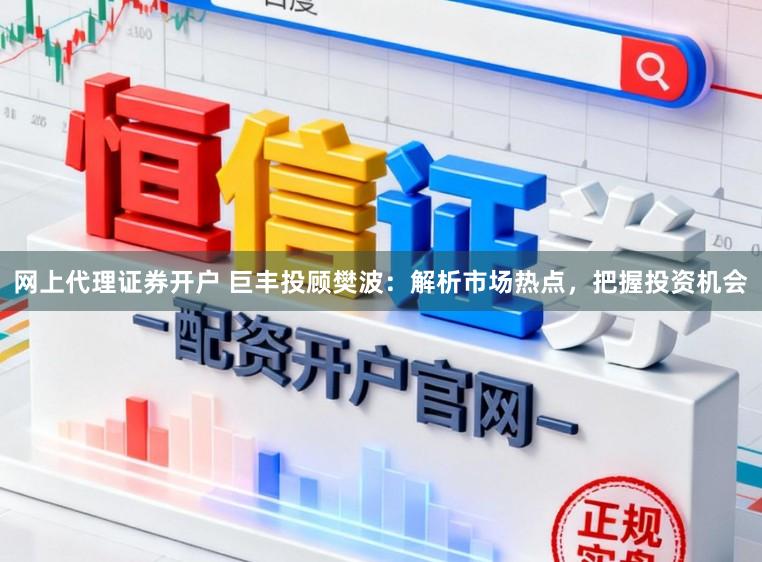 网上代理证券开户 巨丰投顾樊波：解析市场热点，把握投资机会