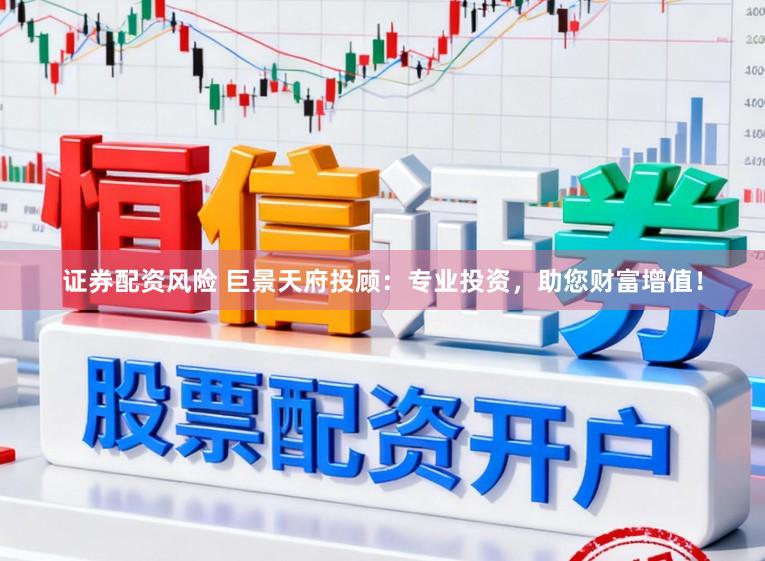 证券配资风险 巨景天府投顾：专业投资，助您财富增值！
