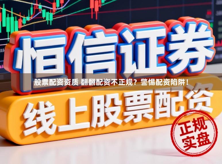 股票配资资质 翻翻配资不正规？警惕配资陷阱！