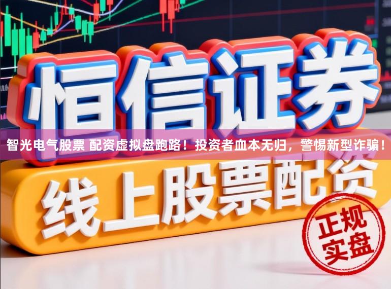 智光电气股票 配资虚拟盘跑路！投资者血本无归，警惕新型诈骗！