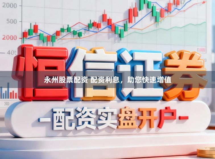 永州股票配资 配资利息，助您快速增值