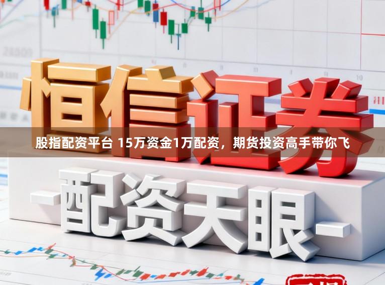 股指配资平台 15万资金1万配资，期货投资高手带你飞