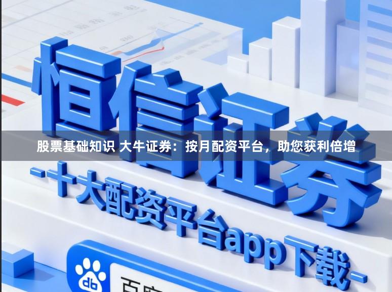 股票基础知识 大牛证券：按月配资平台，助您获利倍增
