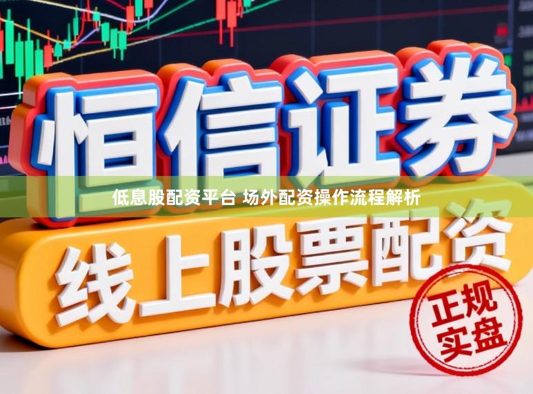 低息股配资平台 场外配资操作流程解析