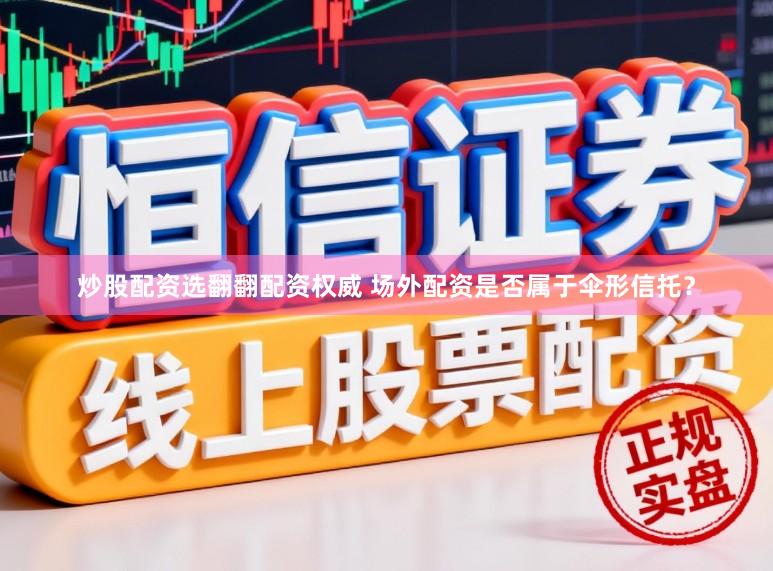 炒股配资选翻翻配资权威 场外配资是否属于伞形信托？