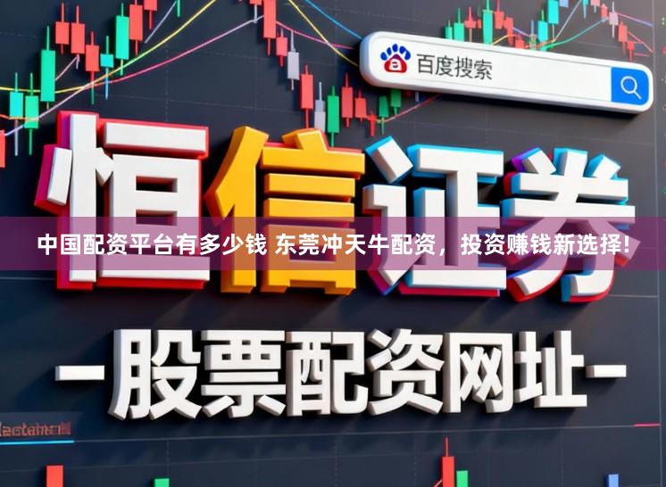中国配资平台有多少钱 东莞冲天牛配资，投资赚钱新选择!