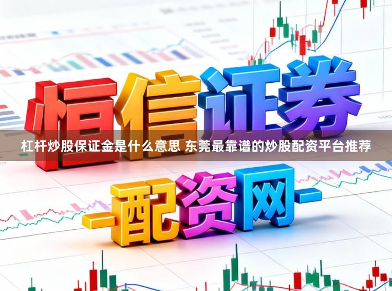杠杆炒股保证金是什么意思 东莞最靠谱的炒股配资平台推荐