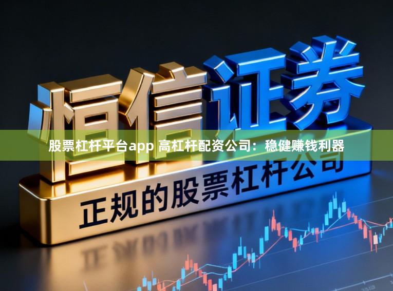 股票杠杆平台app 高杠杆配资公司：稳健赚钱利器