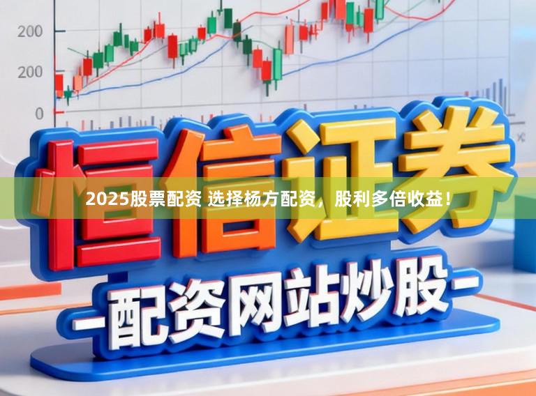 2025股票配资 选择杨方配资，股利多倍收益！