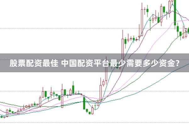 股票配资最佳 中国配资平台最少需要多少资金？