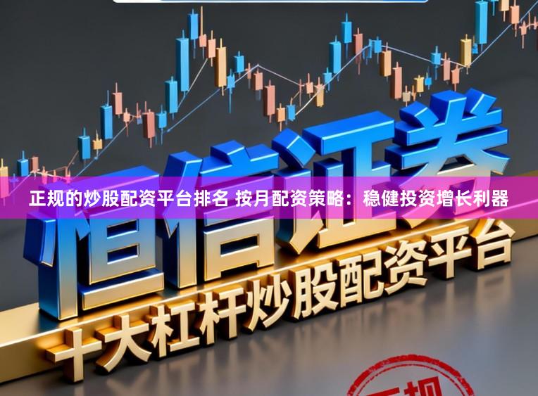 正规的炒股配资平台排名 按月配资策略：稳健投资增长利器