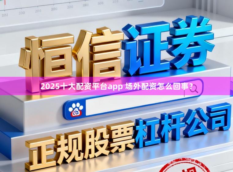 2025十大配资平台app 场外配资怎么回事？