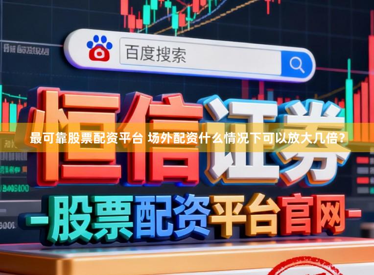 最可靠股票配资平台 场外配资什么情况下可以放大几倍？