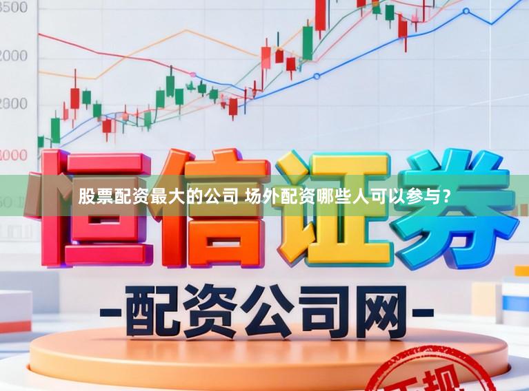 股票配资最大的公司 场外配资哪些人可以参与？