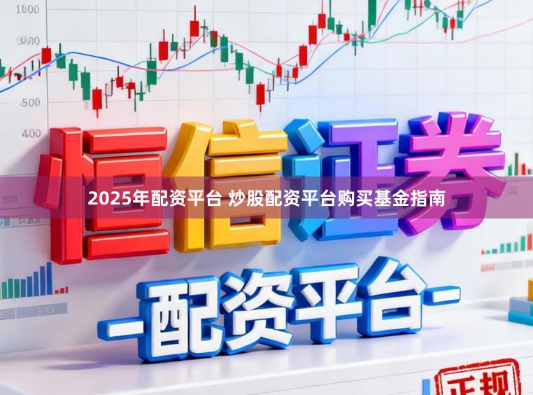 2025年配资平台 炒股配资平台购买基金指南