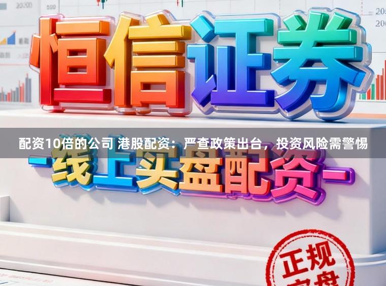 配资10倍的公司 港股配资：严查政策出台，投资风险需警惕