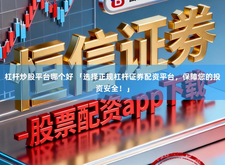 杠杆炒股平台哪个好 「选择正规杠杆证券配资平台，保障您的投资安全！」