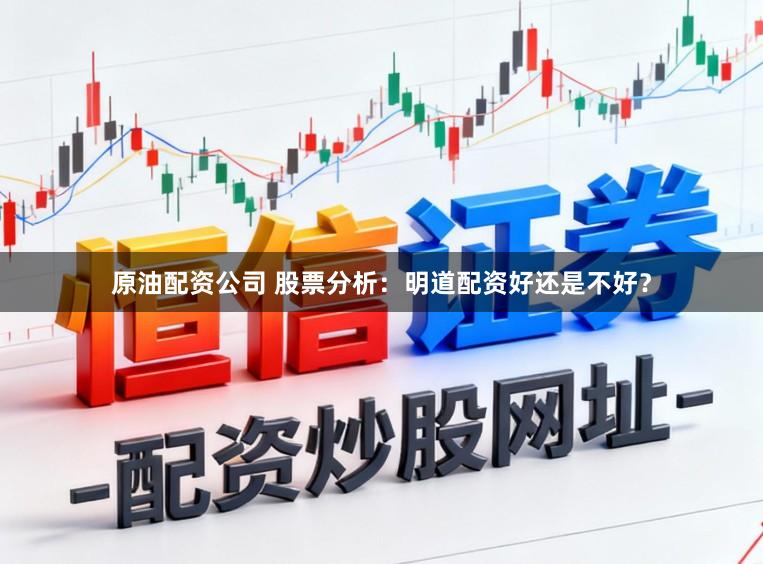 原油配资公司 股票分析：明道配资好还是不好？