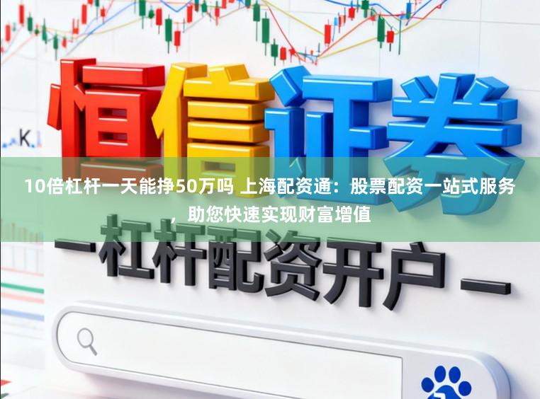 10倍杠杆一天能挣50万吗 上海配资通:股票配资一站式服务,助您快速实现财富增值