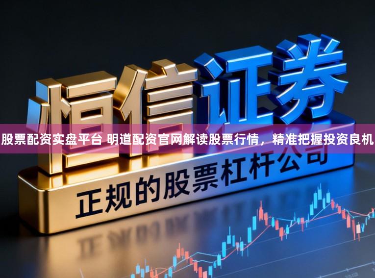 股票配资实盘平台 明道配资官网解读股票行情，精准把握投资良机