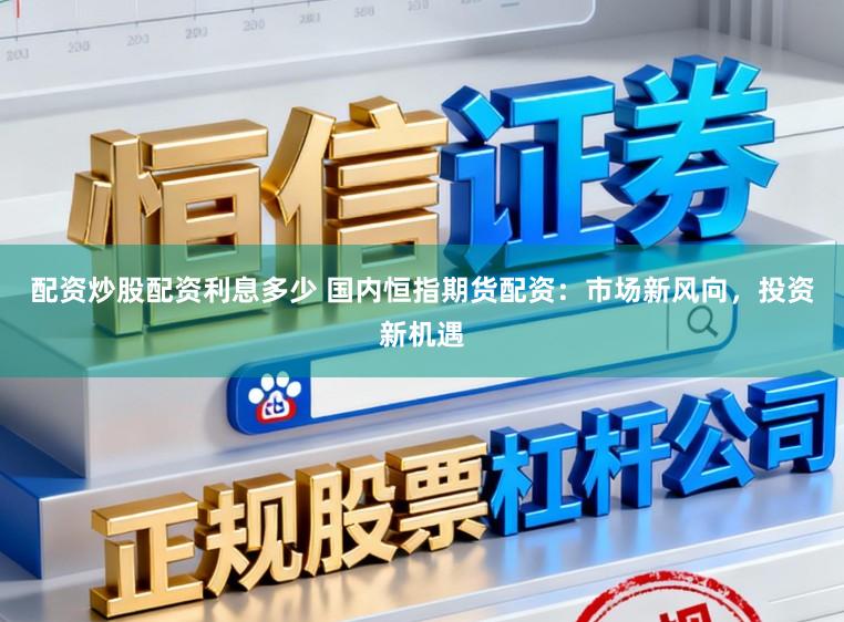 配资炒股配资利息多少 国内恒指期货配资：市场新风向，投资新机遇