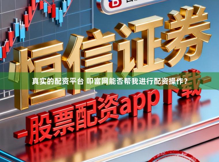 真实的配资平台 叩富网能否帮我进行配资操作？