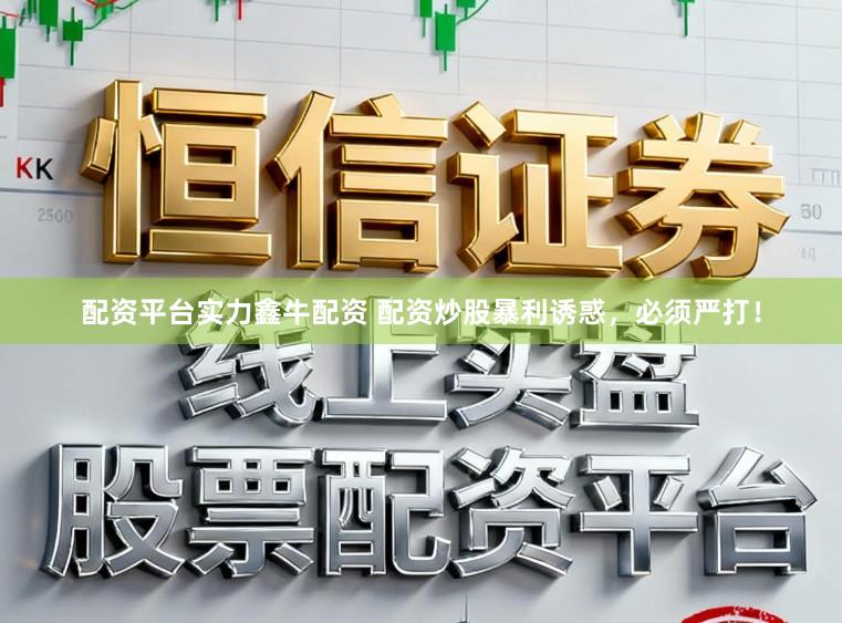 配资平台实力鑫牛配资 配资炒股暴利诱惑，必须严打！