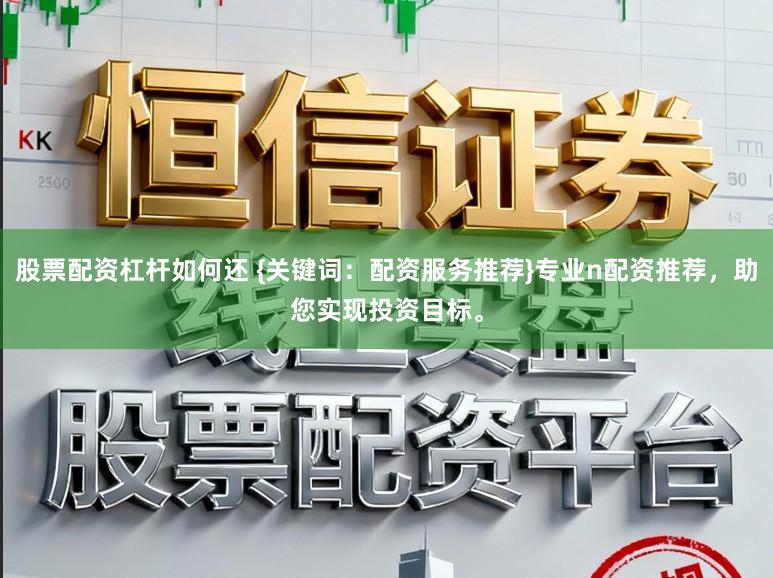 股票配资杠杆如何还 {关键词：配资服务推荐}专业n配资推荐，助您实现投资目标。