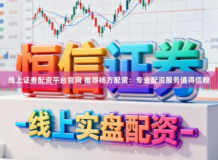 线上证券配资平台官网 推荐杨方配资：专业配资服务值得信赖