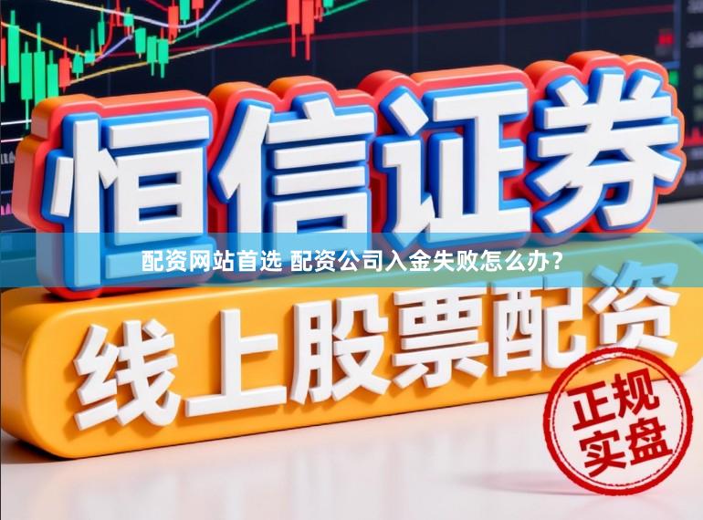 配资网站首选 配资公司入金失败怎么办？