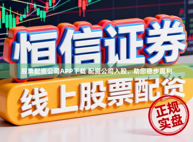 股票配资公司APP下载 配资公司入股，助您稳步赢利