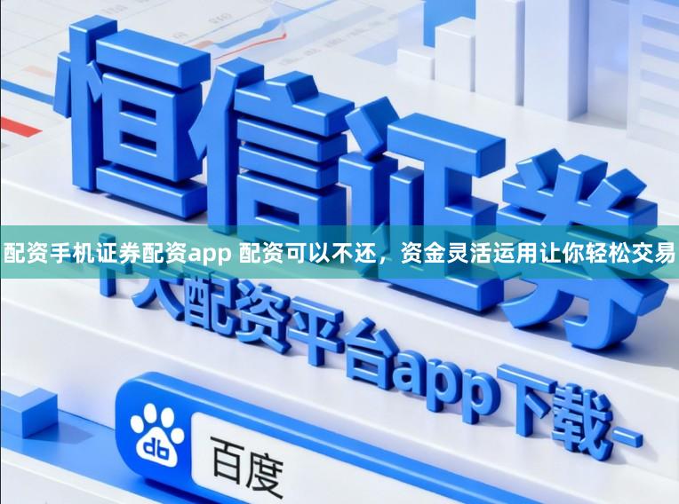 配资手机证券配资app 配资可以不还，资金灵活运用让你轻松交易
