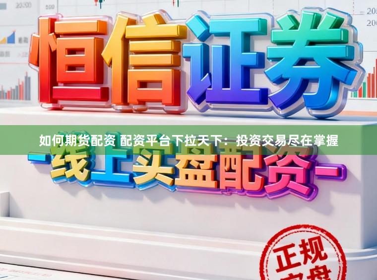 如何期货配资 配资平台下拉天下：投资交易尽在掌握