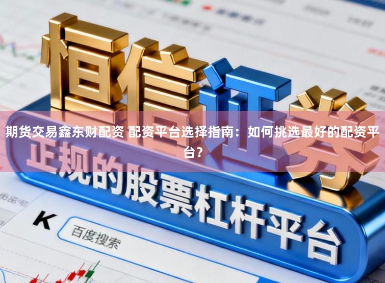 期货交易鑫东财配资 配资平台选择指南:如何挑选最好的配资平台?