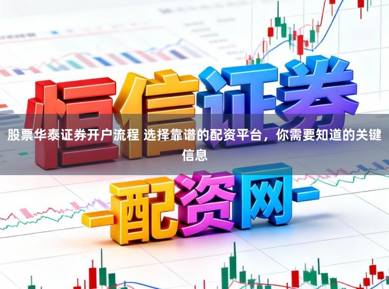 股票华泰证券开户流程 选择靠谱的配资平台，你需要知道的关键信息
